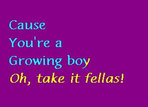 Cause
You're a

Growing boy
Oh, take it fellas!