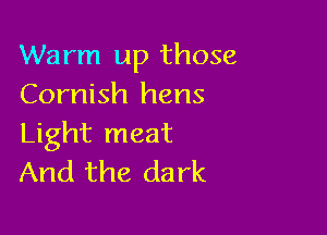 Warm up those
Cornish hens

Light meat
And the dark