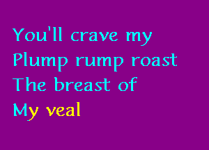 You'll crave my
Plump rump roast

The breast of
My veal