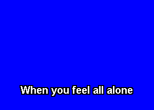 When you feel all alone