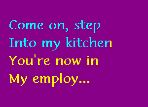 Come on, step
Into my kitchen

You're now in
My employ...