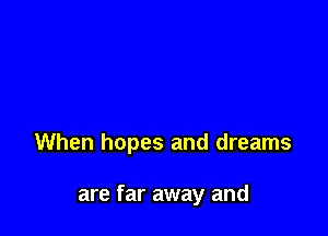 When hopes and dreams

are far away and