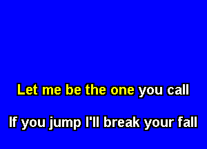 Let me be the one you call

If you jump I'll break your fall