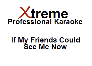 Xirreme

Professional Karaoke

If Mg Friends Could
ee Me Now