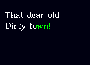 That dear old
Dirty town!