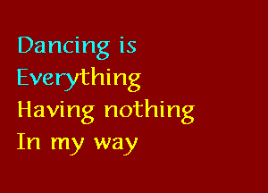 Dancing is
Everything

Having nothing
In my way