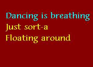 Dancing is breathing
Just sort-a

Floating around