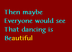 Then maybe
Everyone would see

That dancing is
Beautiful