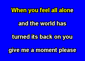 When you feel all alone
and the world has

turned its back on you

give me a moment please