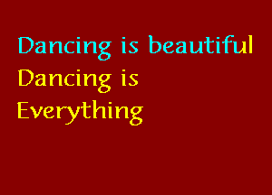 Dancing is beautiful
Dancing is

Everything