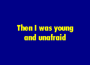 Then I was young

and unafraid