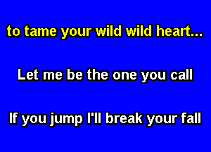 to tame your wild wild heart...

Let me be the one you call

If you jump I'll break your fall