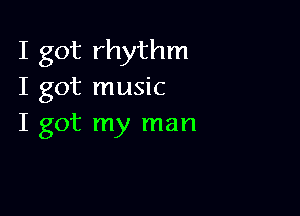 I got rhythm
I got music

I got my man