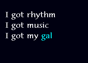 I got rhythm
I got music

I got my gal