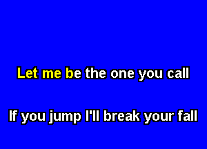 Let me be the one you call

If you jump I'll break your fall