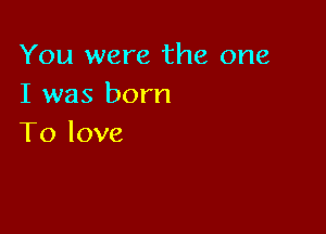 You were the one
I was born

To love