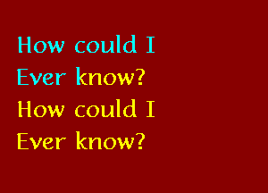 How could I
Ever know?

How could I
Ever know?