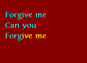 Forgive me
Can you

Forgive me