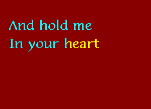 And hold me
In your heart