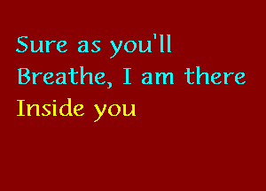 Sure as you'll
Breathe, I am there

Inside you