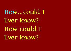 How...could I
Ever know?

How could I
Ever know?