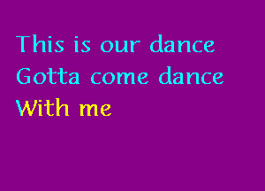 This is our dance
Gotta come dance

With me