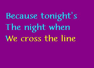 Because tonight's
The night when

We cross the line