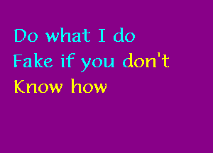 Do what I do
Fake if you don't

Know how