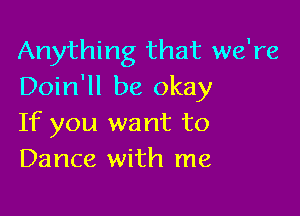 Anything that we're
Doin'll be okay

If you want to
Dance with me