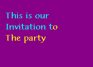 This is our
Invitation to

The party