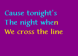 Cause tonight's
The night when

We cross the line