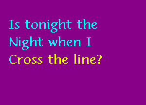 Is tonight the
Night when I

Cross the line?