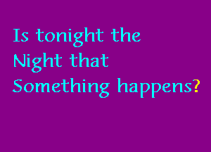 Is tonight the
Night that

Something happens?