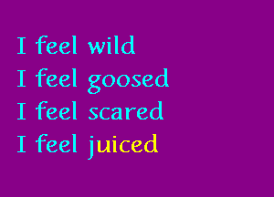 I feel wild
I feel goosed

I feel scared
I feel juiced