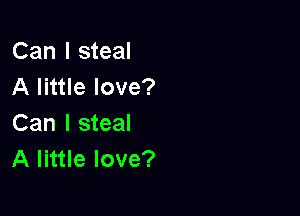 Can I steal
A little love?

Can I steal
A little love?