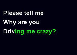 Please tell me
Why are you

Driving me crazy?