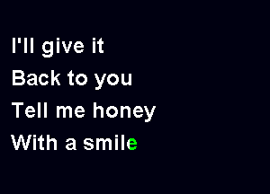 I'll give it
Back to you

Tell me honey
With a smile