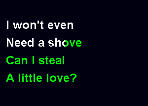 I won't even
Need a shove

Can I steal
A little love?