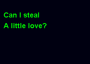 Can I steal
A little love?