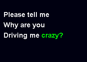 Please tell me
Why are you

Driving me crazy?