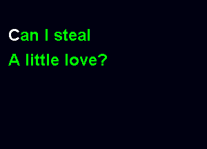 Can I steal
A little love?