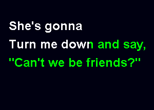 She's gonna
Turn me down and say,

Can't we be friends?