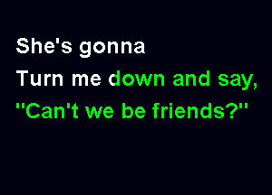 She's gonna
Turn me down and say,

Can't we be friends?