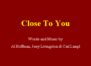 Close To You

Woxds and Musm by
A1 Honan. Jerry vamgston g3 Caxl Lampl