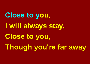 Close to you,
I will always stay,

Close to you,
Though you're far away