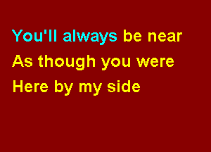 You'll always be near
As though you were

Here by my side