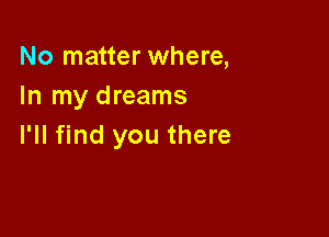 No matter where,
In my dreams

I'll find you there