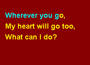 Wherever you go,
My heart will go too,

What can I do?