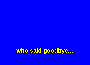 who said goodbye...