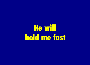 He will

hold me last